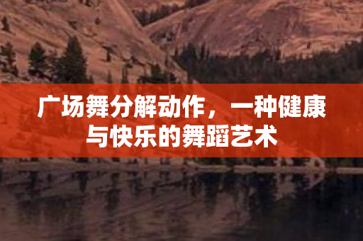 广场舞分解动作，一种健康与快乐的舞蹈艺术