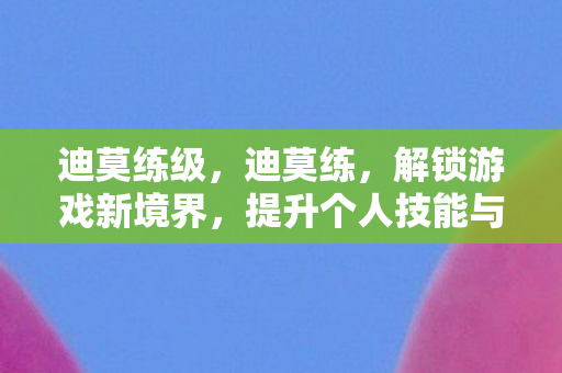 迪莫练级，迪莫练，解锁游戏新境界，提升个人技能与体验