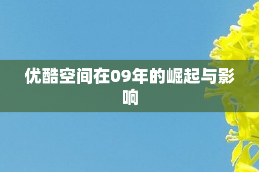 优酷空间在09年的崛起与影响