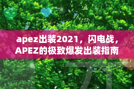 apez出装2021,闪电战,APEZ的极致爆发出装指南 apez出装2021,闪电战,APEZ的极致爆发出装指南