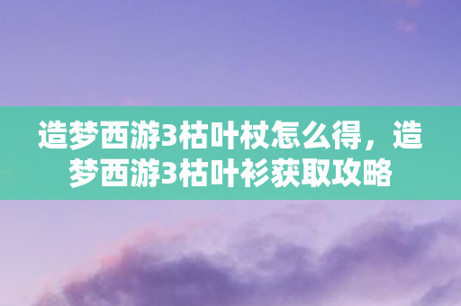 造梦西游3枯叶杖怎么得,造梦西游3枯叶衫获取攻略 造梦西游3枯叶杖怎么得,造梦西游3枯叶衫获取攻略