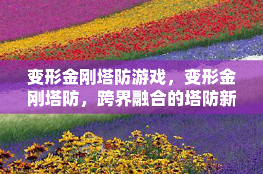 变形金刚塔防游戏,变形金刚塔防,跨界融合的塔防新体验 变形金刚塔防游戏,变形金刚塔防,跨界融合的塔防新体验