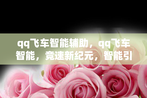 qq飞车智能辅助,qq飞车智能,竞速新纪元,智能引领未来 qq飞车智能辅助,qq飞车智能,竞速新纪元,智能引领未来
