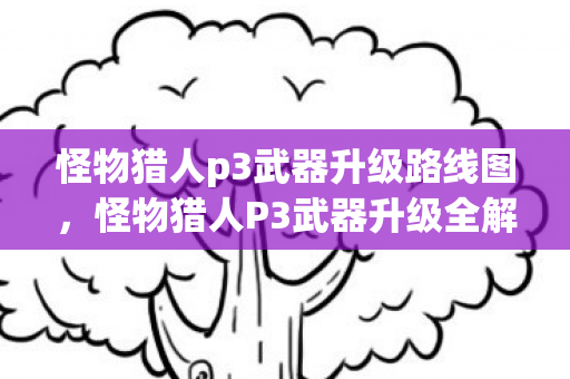 怪物猎人p3武器升级路线图，怪物猎人P3武器升级全解析，打造你的专属利器