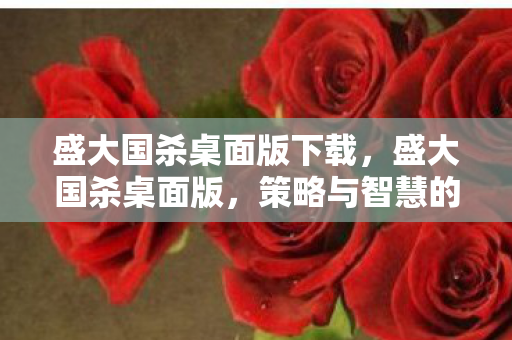盛大国杀桌面版下载,盛大国杀桌面版,策略与智慧的碰撞 盛大国杀桌面版下载,盛大国杀桌面版,策略与智慧的碰撞