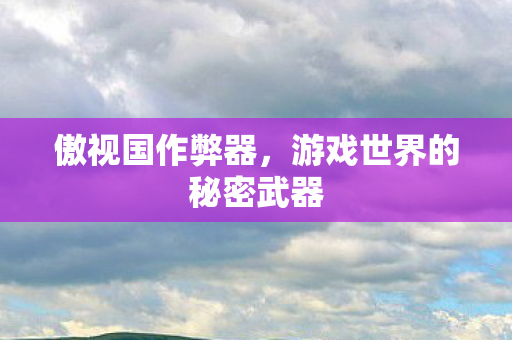 傲视国作弊器，游戏世界的秘密武器