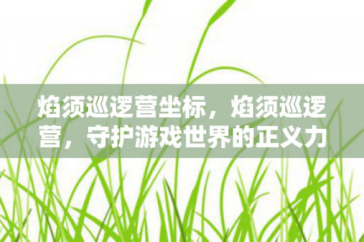 焰须巡逻营坐标，焰须巡逻营，守护游戏世界的正义力量