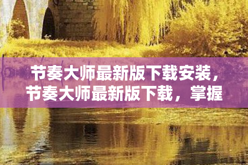 节奏大师最新版下载安装，节奏大师最新版下载，掌握音乐节奏，尽享指尖律动