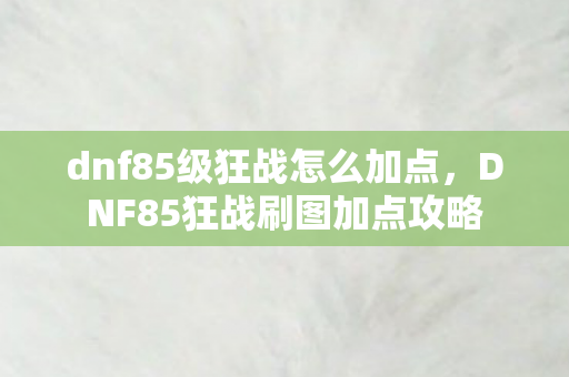 dnf85级狂战怎么加点，DNF85狂战刷图加点攻略