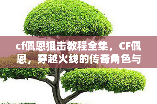 cf佩恩狙击教程全集,CF佩恩,穿越火线的传奇角色与游戏文化 cf佩恩狙击教程全集,CF佩恩,穿越火线的传奇角色与游戏文化