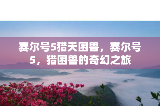 赛尔号5猎天困兽，赛尔号5，猎困兽的奇幻之旅