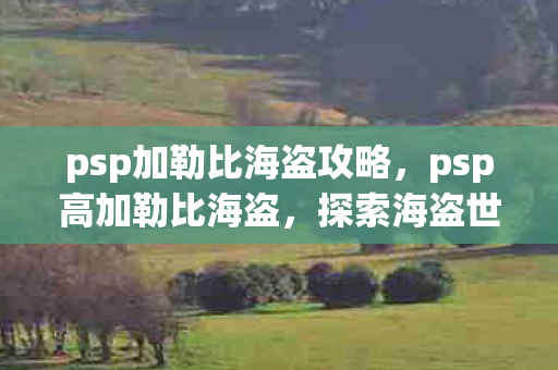 psp加勒比海盗攻略,psp高加勒比海盗,探索海盗世界的无尽宝藏 psp加勒比海盗攻略,psp高加勒比海盗,探索海盗世界的无尽宝藏