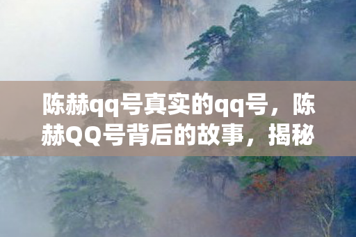 陈赫qq号真实的qq号,陈赫QQ号背后的故事,揭秘明星的私人社交 陈赫qq号真实的qq号,陈赫QQ号背后的故事,揭秘明星的私人社交