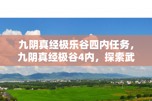 九阴真经极乐谷四内任务,九阴真经极谷4内,探索武侠世界的深度与广度 九阴真经极乐谷四内任务,九阴真经极谷4内,探索武侠世界的深度与广度