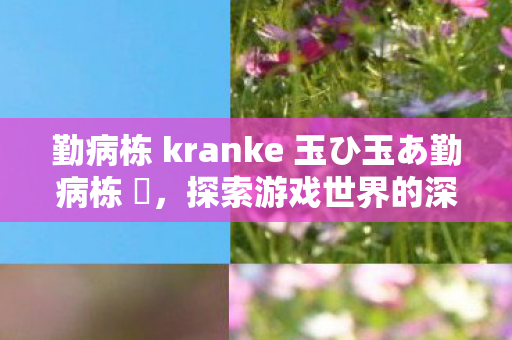 勤病栋 kranke 玉ひ玉あ勤病栋 弐,探索游戏世界的深度与广度 勤病栋 kranke 玉ひ玉あ勤病栋 弐,探索游戏世界的深度与广度