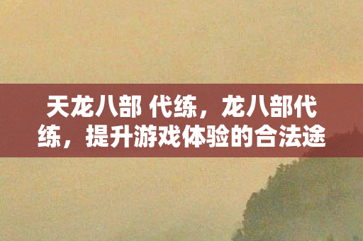 天龙八部 代练,龙八部代练,提升游戏体验的合法途径 天龙八部 代练,龙八部代练,提升游戏体验的合法途径