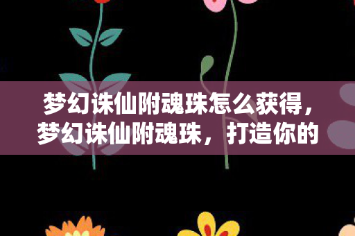 梦幻诛仙附魂珠怎么获得,梦幻诛仙附魂珠,打造你的专属神器 梦幻诛仙附魂珠怎么获得,梦幻诛仙附魂珠,打造你的专属神器