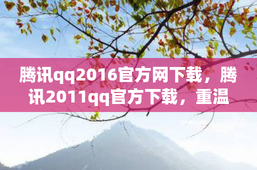 腾讯qq2016官方网下载,腾讯2011qq官方下载,重温经典,安全无忧 腾讯qq2016官方网下载,腾讯2011qq官方下载,重温经典,安全无忧