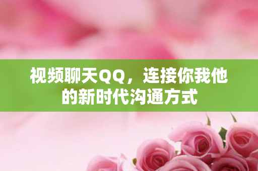 视频聊天QQ，连接你我他的新时代沟通方式