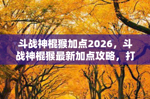 斗战神棍猴加点2026，斗战神棍猴最新加点攻略，打造极致输出