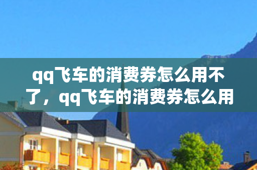 qq飞车的消费券怎么用不了,qq飞车的消费券怎么用 qq飞车的消费券怎么用不了,qq飞车的消费券怎么用