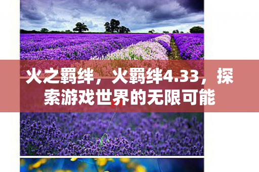 火之羁绊,火羁绊4.33,探索游戏世界的无限可能 火之羁绊,火羁绊4.33,探索游戏世界的无限可能