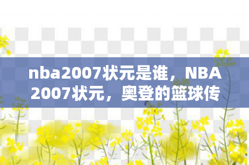 nba2007状元是谁，NBA2007状元，奥登的篮球传奇与未竟的辉煌