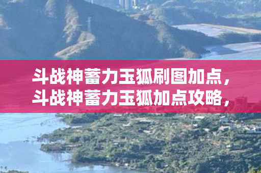斗战神蓄力玉狐刷图加点,斗战神蓄力玉狐加点攻略,打造最强玉狐,助你称霸战场 斗战神蓄力玉狐刷图加点,斗战神蓄力玉狐加点攻略,打造最强玉狐,助你称霸战场