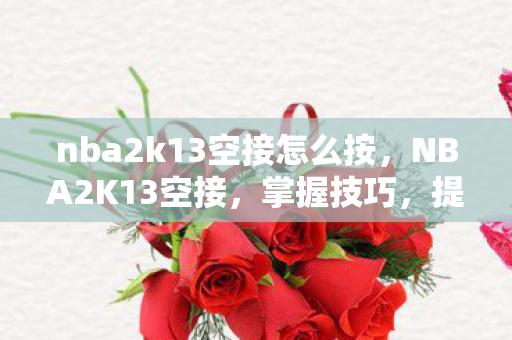 nba2k13空接怎么按，NBA2K13空接，掌握技巧，提升游戏乐趣