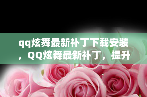 qq炫舞最新补丁下载安装,QQ炫舞最新补丁,提升游戏体验,修复多项问题 qq炫舞最新补丁下载安装,QQ炫舞最新补丁,提升游戏体验,修复多项问题