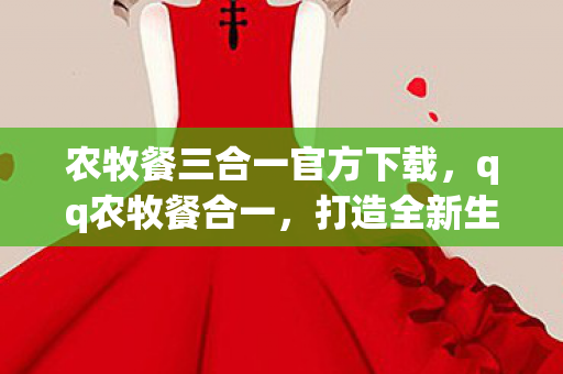 农牧餐三合一官方下载,qq农牧餐合一,打造全新生活方式 农牧餐三合一官方下载,qq农牧餐合一,打造全新生活方式