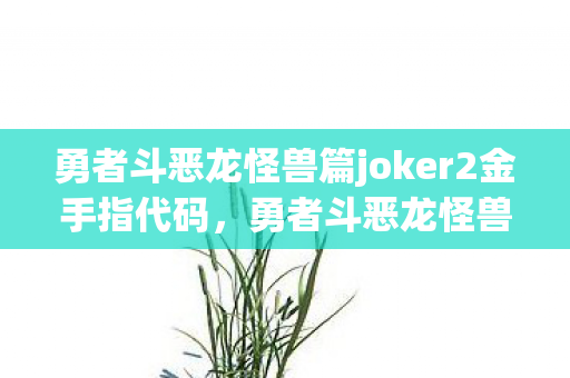 勇者斗恶龙怪兽篇joker2金手指代码,勇者斗恶龙怪兽篇joker2金手指,解锁无限可能的神秘钥匙 勇者斗恶龙怪兽篇joker2金手指代码,勇者斗恶龙怪兽篇joker2金手指,解锁无限可能的神秘钥匙