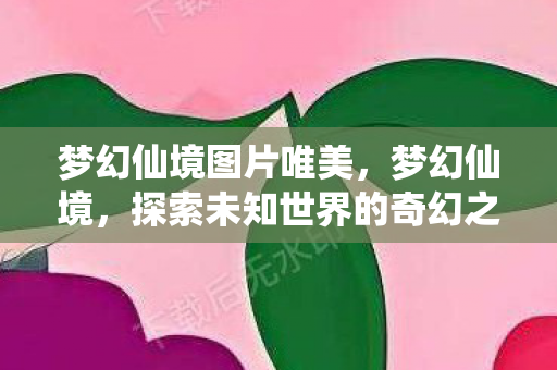 梦幻仙境图片唯美，梦幻仙境，探索未知世界的奇幻之旅