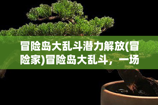 冒险岛大乱斗潜力解放(冒险家)冒险岛大乱斗，一场跨时空的勇者盛宴