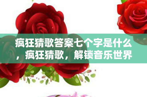 疯狂猜歌答案七个字是什么，疯狂猜歌，解锁音乐世界的奇妙之旅