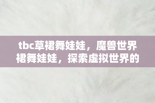 tbc草裙舞娃娃，魔兽世界裙舞娃娃，探索虚拟世界的魅力与乐趣