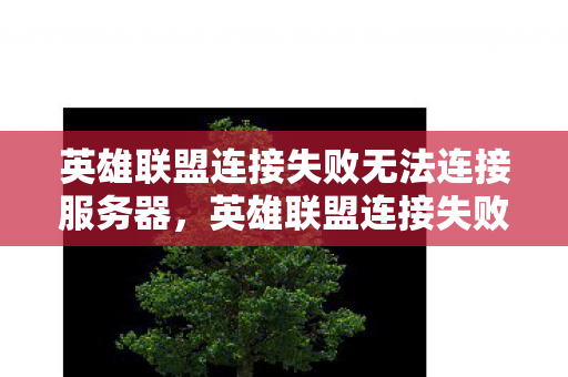 英雄联盟连接失败无法连接服务器,英雄联盟连接失败,深度解析背后的原因与解决方案 英雄联盟连接失败无法连接服务器,英雄联盟连接失败,深度解析背后的原因与解决方案