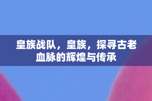 皇族战队，皇族，探寻古老血脉的辉煌与传承