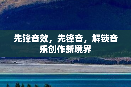 先锋音效,先锋音,解锁音乐创作新境界 先锋音效,先锋音,解锁音乐创作新境界