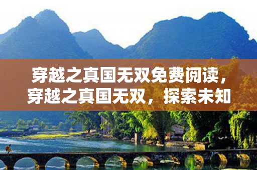 穿越之真国无双免费阅读,穿越之真国无双,探索未知世界的奇幻之旅 穿越之真国无双免费阅读,穿越之真国无双,探索未知世界的奇幻之旅