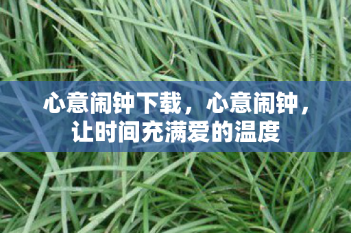 心意闹钟下载,心意闹钟,让时间充满爱的温度 心意闹钟下载,心意闹钟,让时间充满爱的温度