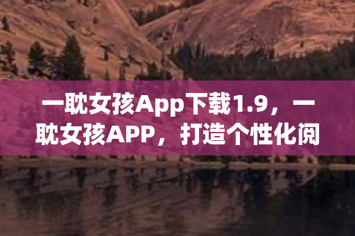 一耽女孩App下载1.9，一耽女孩APP，打造个性化阅读体验，尽享精彩漫画世界