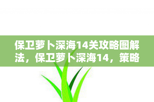 保卫萝卜深海14关攻略图解法,保卫萝卜深海14,策略塔防新挑战 保卫萝卜深海14关攻略图解法,保卫萝卜深海14,策略塔防新挑战