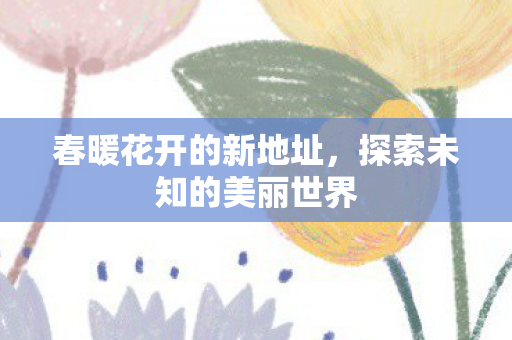 春暖花开的新地址，探索未知的美丽世界