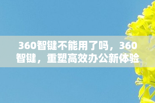 360智键不能用了吗，360智键，重塑高效办公新体验