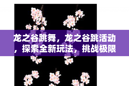 龙之谷跳舞，龙之谷跳活动，探索全新玩法，挑战极限！