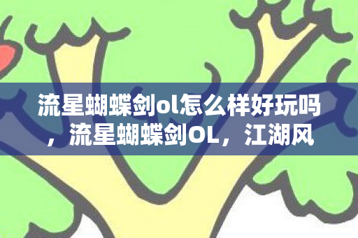 流星蝴蝶剑ol怎么样好玩吗,流星蝴蝶剑OL,江湖风云,剑指苍穹 流星蝴蝶剑ol怎么样好玩吗,流星蝴蝶剑OL,江湖风云,剑指苍穹