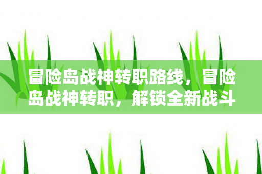 冒险岛战神转职路线，冒险岛战神转职，解锁全新战斗潜能
