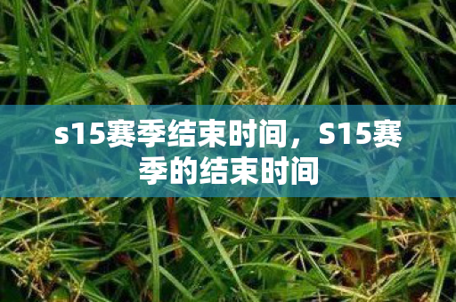s15赛季结束时间，S15赛季的结束时间