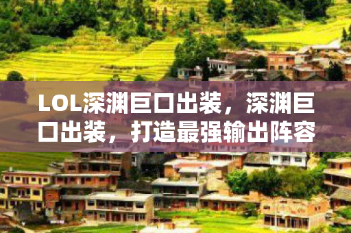LOL深渊巨口出装,深渊巨口出装,打造最强输出阵容 LOL深渊巨口出装,深渊巨口出装,打造最强输出阵容